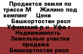 Продается земля по трассе М-5 (Жилино под кемпинг) › Цена ­ 15 000 000 - Башкортостан респ., Уфимский р-н, Уфа г. Недвижимость » Земельные участки продажа   . Башкортостан респ.